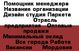 Помощник менеджера › Название организации ­ Дизайн студия Паркета DS 54 › Отрасль предприятия ­ Оптовые продажи › Минимальный оклад ­ 25 000 - Все города Работа » Вакансии   . Мордовия респ.